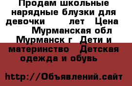 Продам школьные нарядные блузки для девочки 10-13 лет › Цена ­ 300 - Мурманская обл., Мурманск г. Дети и материнство » Детская одежда и обувь   